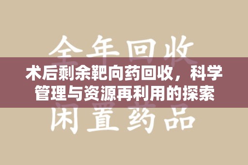 湖州术后剩余靶向药回收，科学管理与资源再利用的探索
