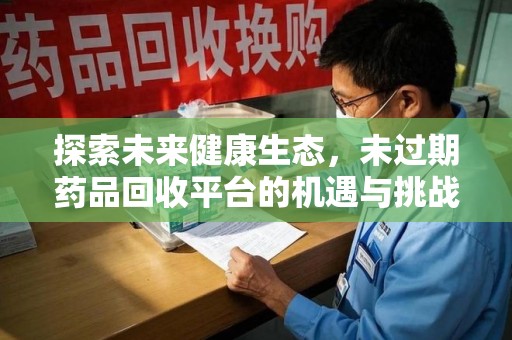 湖州探索未来健康生态，未过期药品回收平台的机遇与挑战