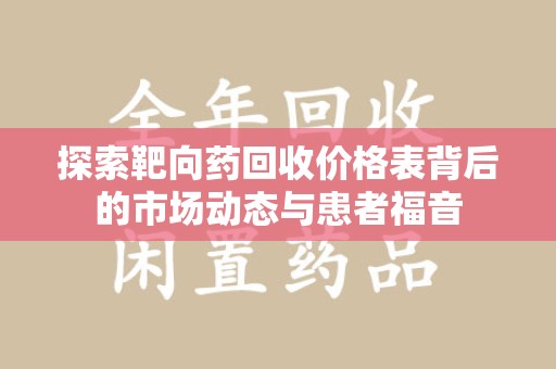 湖州探索靶向药回收价格表背后的市场动态与患者福音