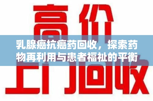 湖州乳腺癌抗癌药回收，探索药物再利用与患者福祉的平衡点