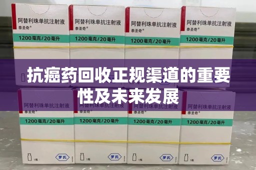 湖州抗癌药回收正规渠道的重要性及未来发展