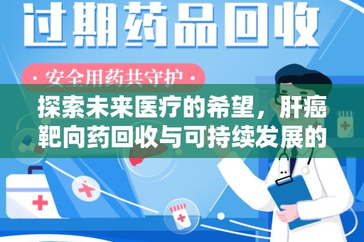 湖州探索未来医疗的希望，肝癌靶向药回收与可持续发展的平衡