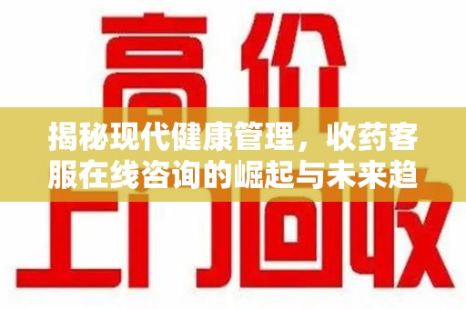 湖州揭秘现代健康管理，收药客服在线咨询的崛起与未来趋势