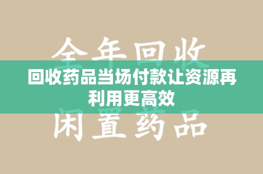 湖州回收药品当场付款让资源再利用更高效